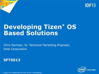 1
Developing Tizen* OS
Based Solutions
Chris Norman, Sr. Technical Marketing Engineer,
Intel Corporation
SFTS013
* Tizen is a trademark of the Linux* Foundation
 