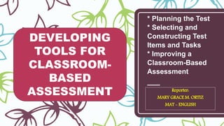 * Planning the Test
* Selecting and
Constructing Test
Items and Tasks
* Improving a
Classroom-Based
Assessment
Reporter:
MARY GRACE M. ORTIZ
MAT - ENGLISH
DEVELOPING
TOOLS FOR
CLASSROOM-
BASED
ASSESSMENT
 