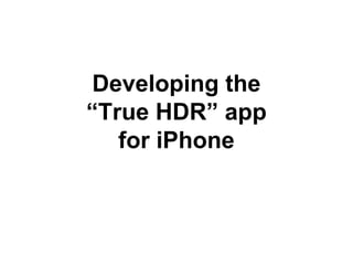 Developing the
“True HDR” app
for iPhone
 
