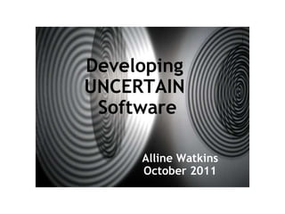 Developing  UNCERTAIN  Software Alline Watkins October 2011 