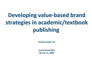 Developing value-based brand strategies in academic/textbook publishing  Position paper for J u ratė Stanaityt e March 11, 2009 