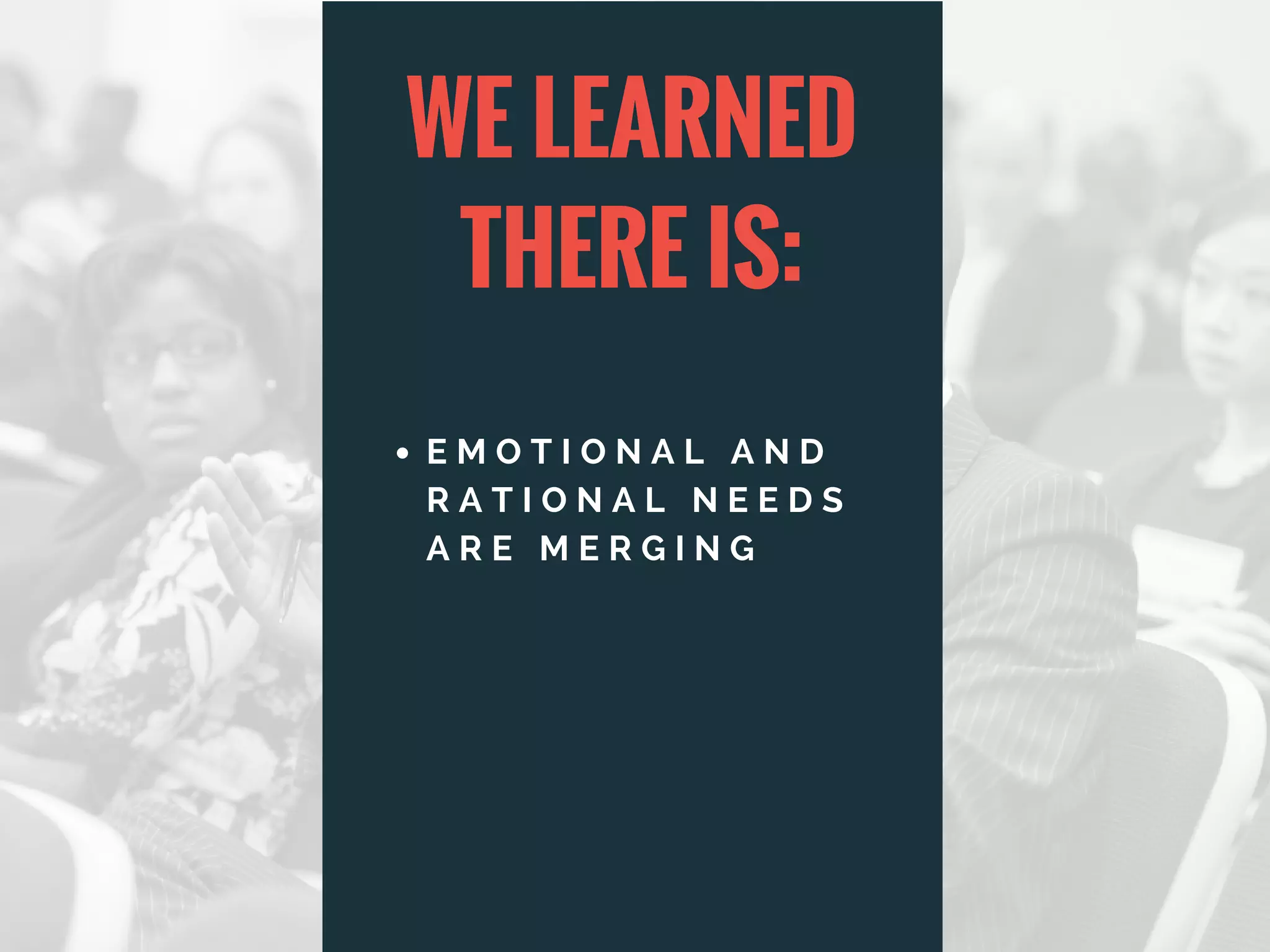 E M O T I O N A L A N D
R A T I O N A L N E E D S
A R E M E R G I N G
WE LEARNED
THERE IS:
 