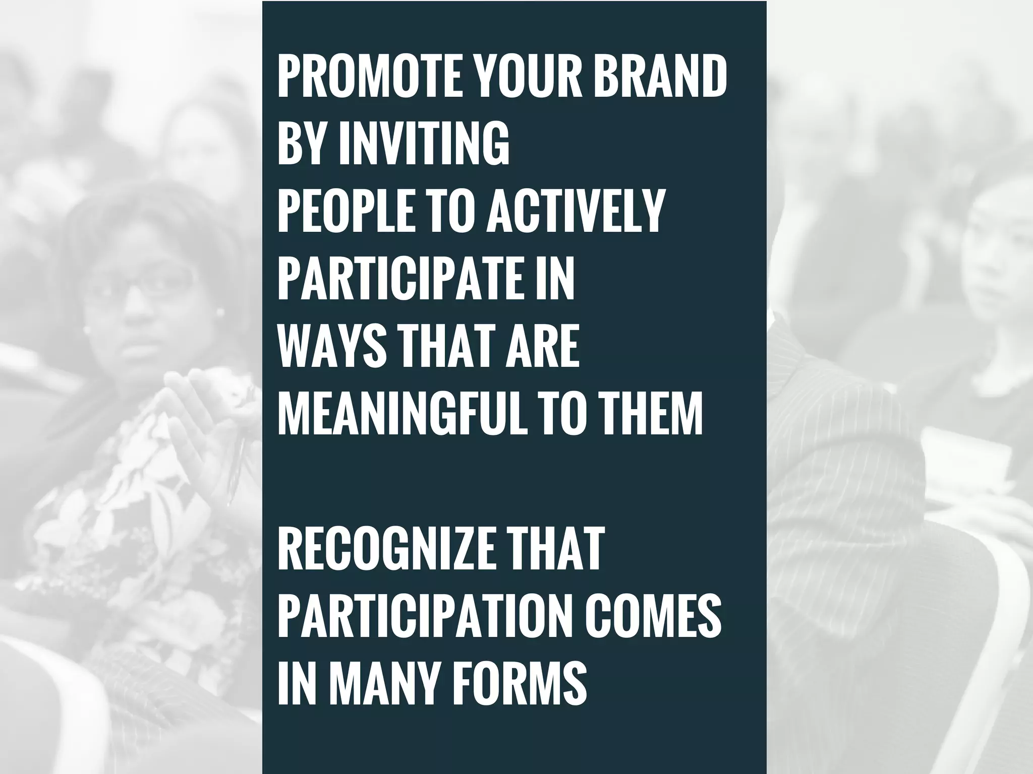 PROMOTE YOUR BRAND
BY INVITING
PEOPLE TO ACTIVELY
PARTICIPATE IN
WAYS THAT ARE
MEANINGFUL TO THEM
RECOGNIZE THAT
PARTICIPATION COMES
IN MANY FORMS 
 
