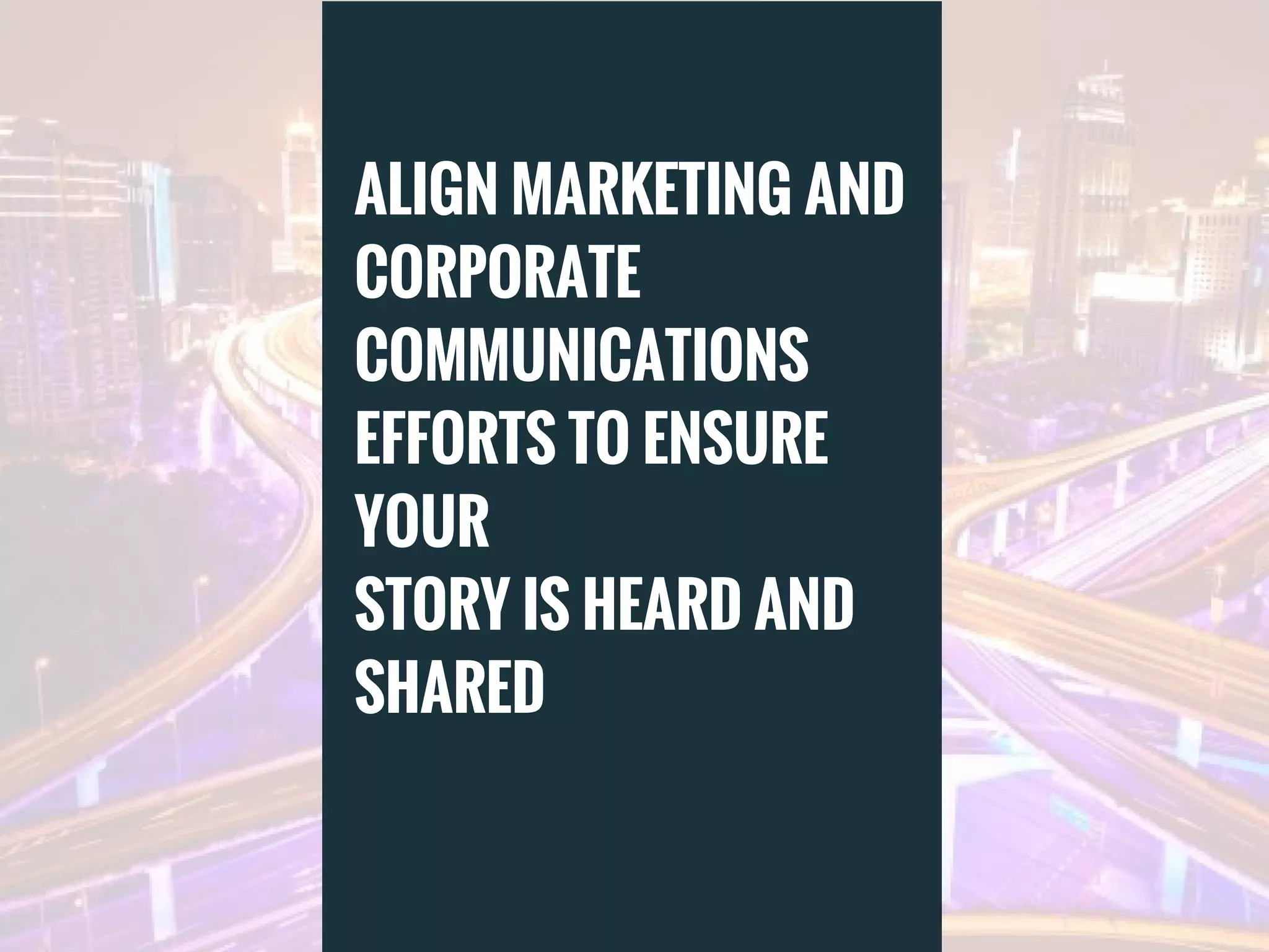 ALIGN MARKETING AND
CORPORATE
COMMUNICATIONS
EFFORTS TO ENSURE
YOUR
STORY IS HEARD AND
SHARED
 