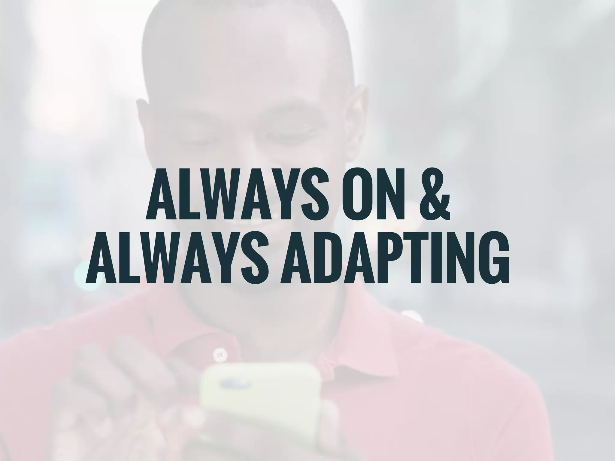 ALWAYS ON &
ALWAYS ADAPTING
 