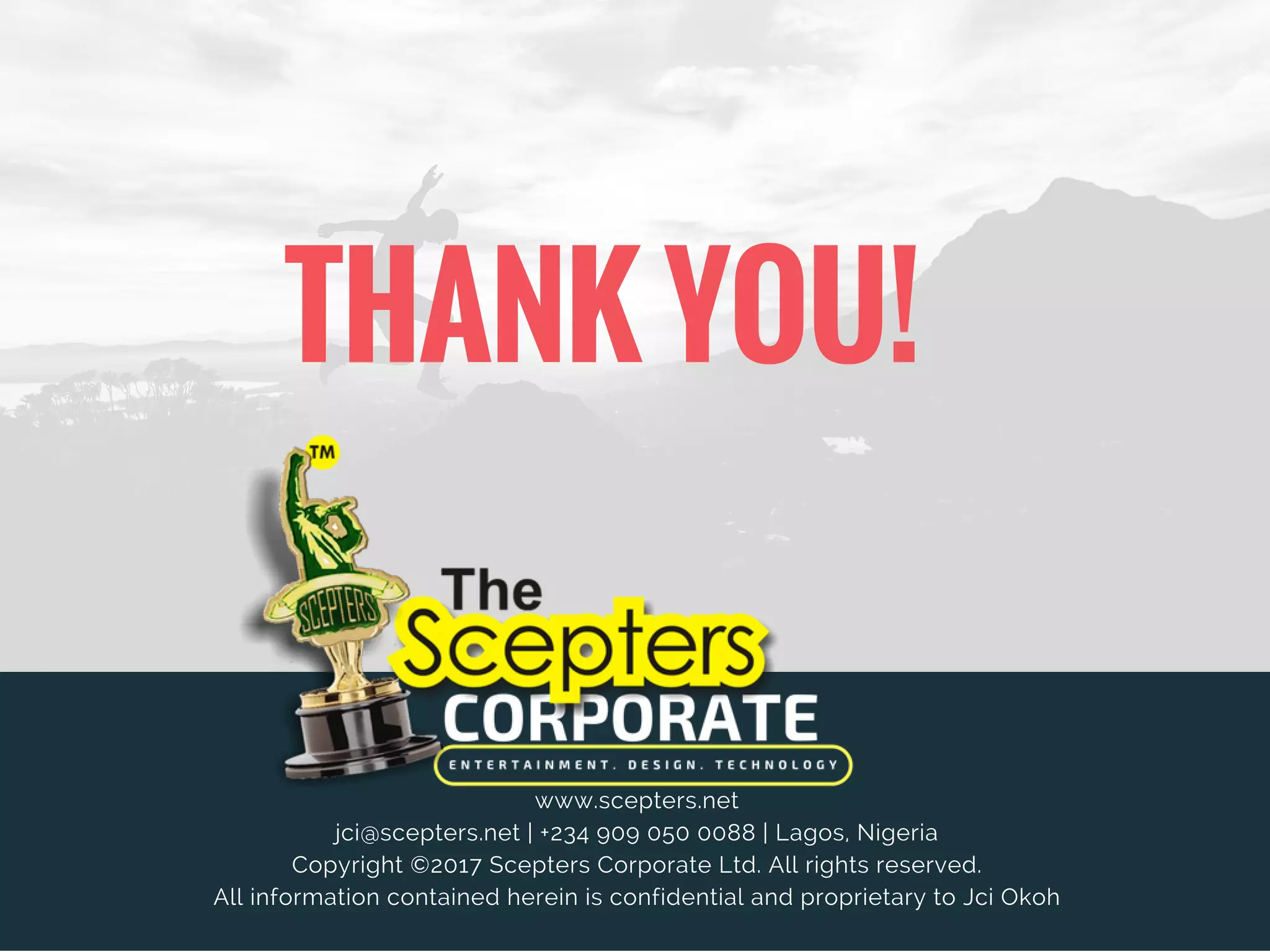 THANK YOU!
www.scepters.net
jci@scepters.net | +234 909 050 0088 | Lagos, Nigeria
Copyright ©2017 Scepters Corporate Ltd. All rights reserved.
All information contained herein is confidential and proprietary to Jci Okoh
 