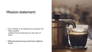 Mission statement:
• Our mission is to spread our passion for
high quality
coffee from Indonesia to the rest of
Asia.
• Which business do you think this might be
from?
 