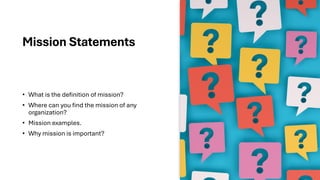 Mission Statements
• What is the definition of mission?
• Where can you find the mission of any
organization?
• Mission examples.
• Why mission is important?
 