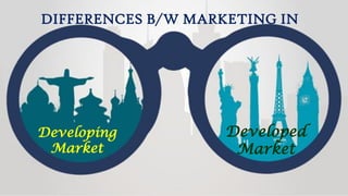 DIFFERENCES B/W MARKETING IN
Developing
Market
Developed
Market
 