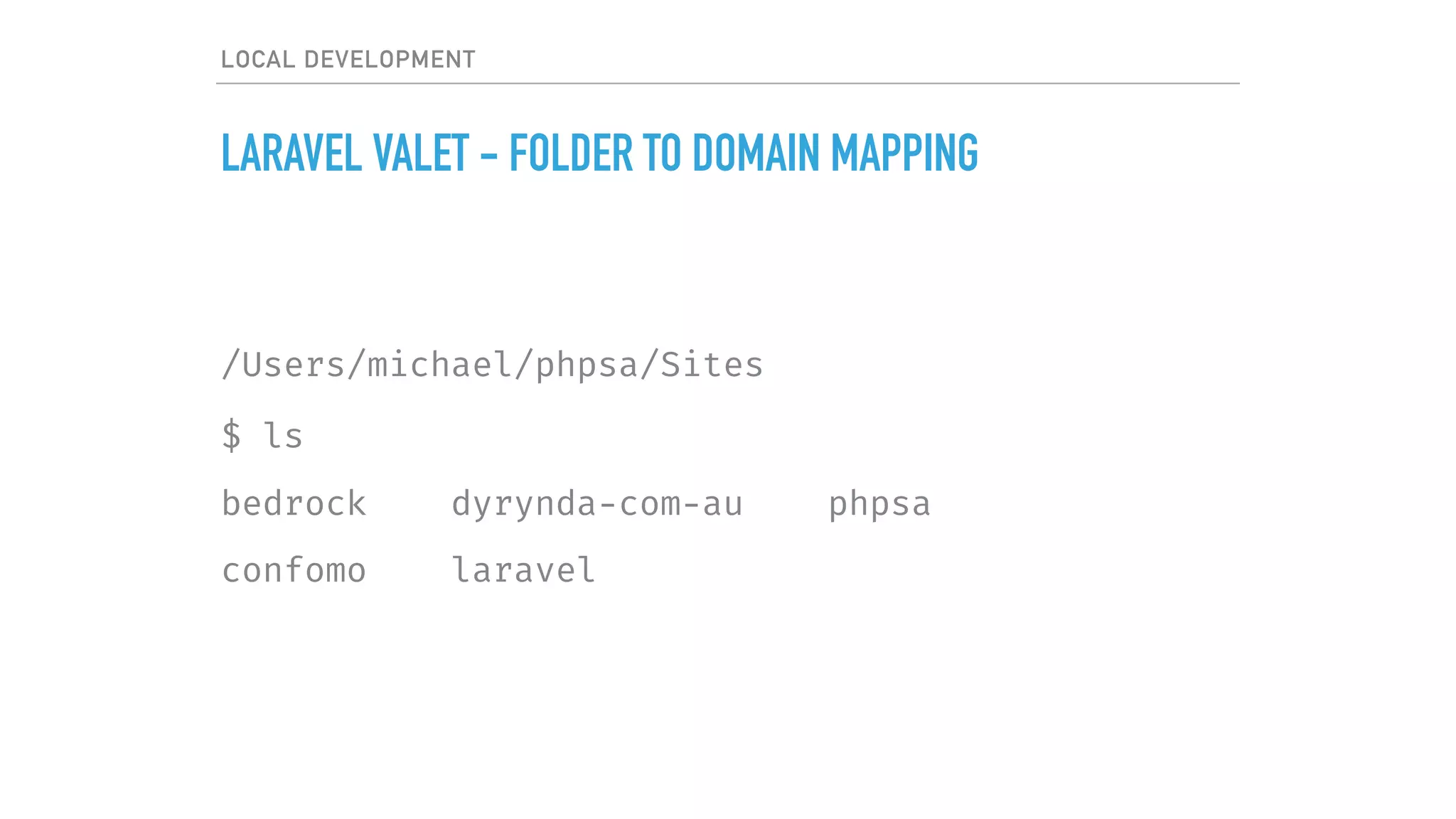 LOCAL DEVELOPMENT
LARAVEL VALET - FOLDER TO DOMAIN MAPPING
/Users/michael/phpsa/Sites
$ ls
bedrock dyrynda-com-au phpsa
confomo laravel
 