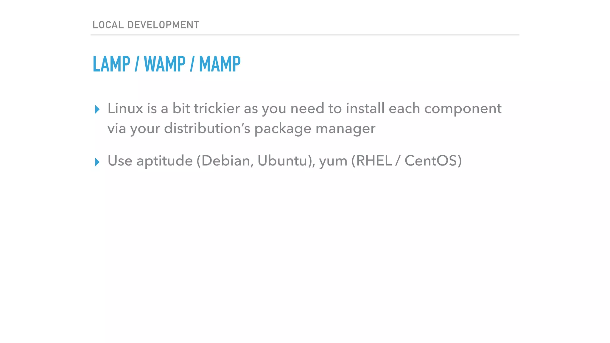 LOCAL DEVELOPMENT
LAMP / WAMP / MAMP
▸ Linux is a bit trickier as you need to install each component
via your distribution’s package manager
▸ Use aptitude (Debian, Ubuntu), yum (RHEL / CentOS)
 
