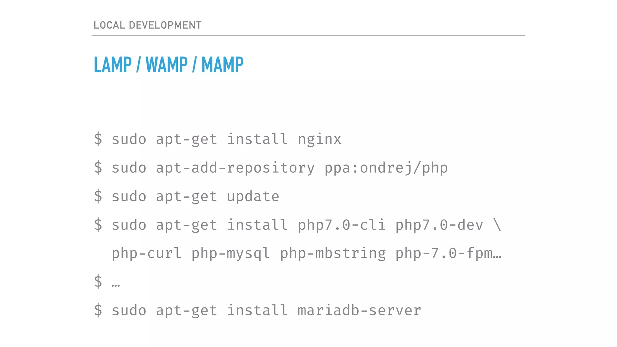 LOCAL DEVELOPMENT
LAMP / WAMP / MAMP
$ sudo apt-get install nginx
$ sudo apt-add-repository ppa:ondrej/php
$ sudo apt-get update
$ sudo apt-get install php7.0-cli php7.0-dev 
php-curl php-mysql php-mbstring php-7.0-fpm…
$ …
$ sudo apt-get install mariadb-server
 
