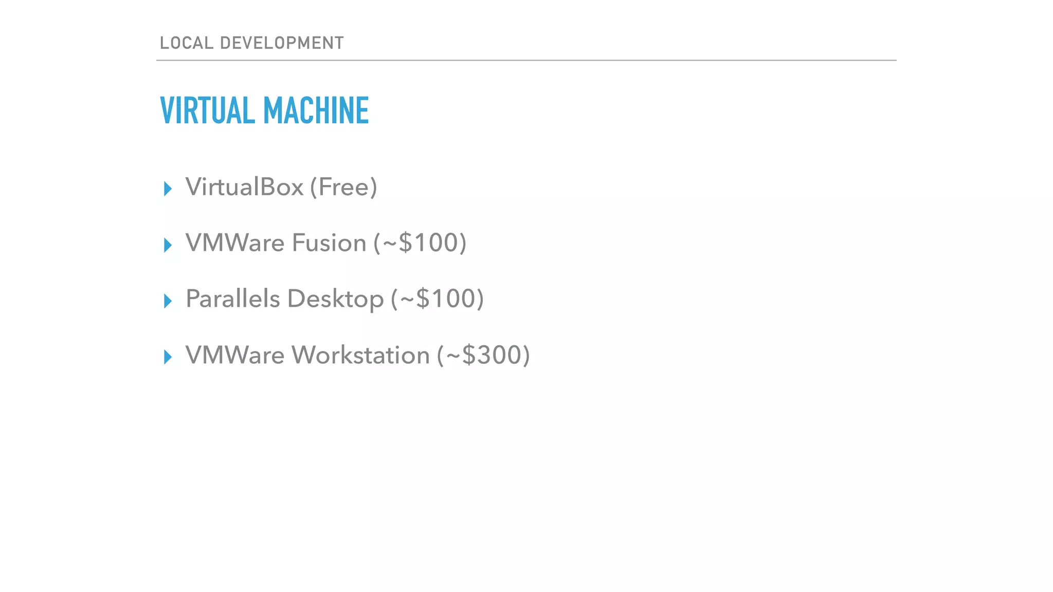 LOCAL DEVELOPMENT
VIRTUAL MACHINE
▸ VirtualBox (Free)
▸ VMWare Fusion (~$100)
▸ Parallels Desktop (~$100)
▸ VMWare Workstation (~$300)
 