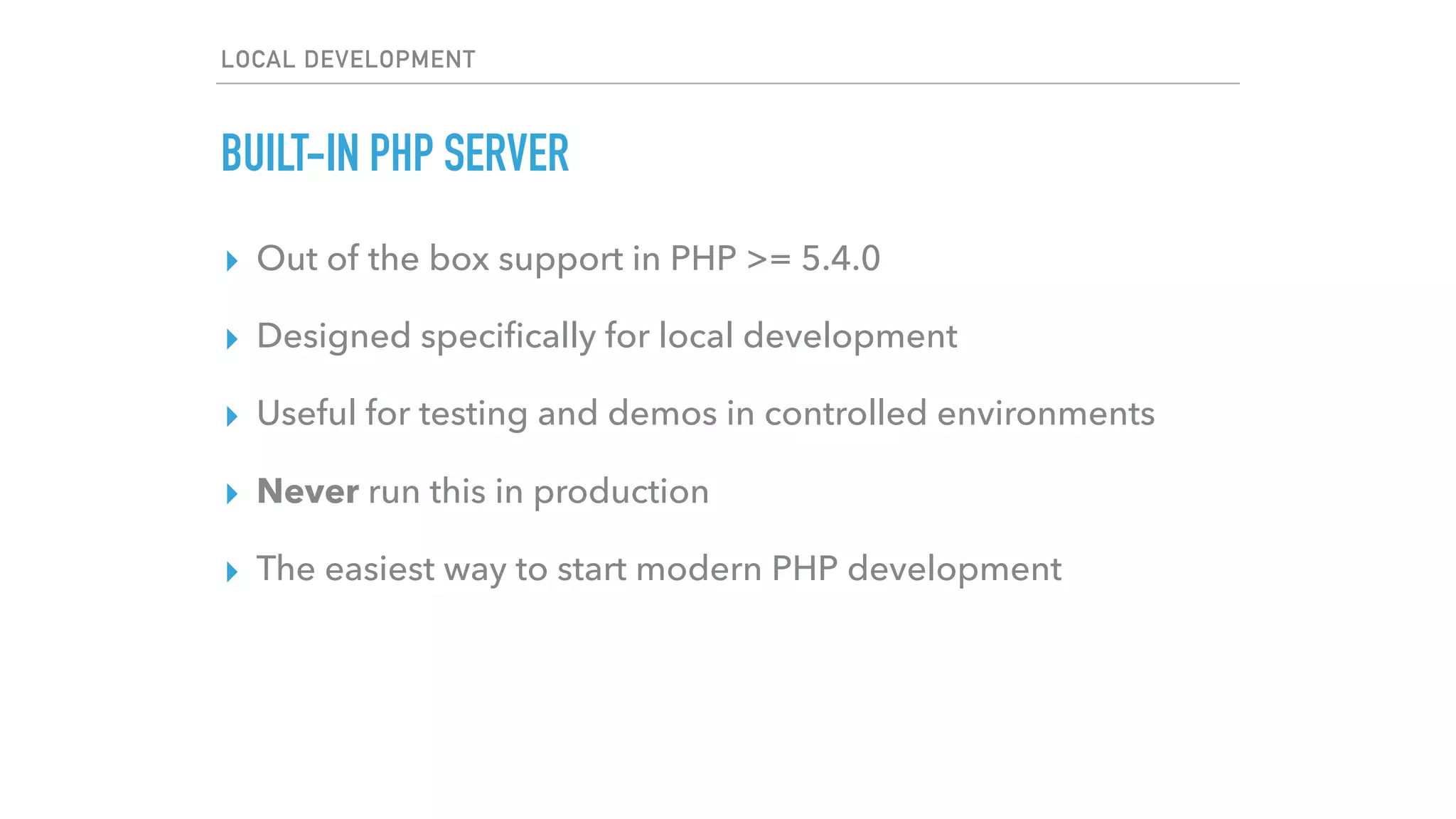 LOCAL DEVELOPMENT
BUILT-IN PHP SERVER
▸ Out of the box support in PHP >= 5.4.0
▸ Designed speciﬁcally for local development
▸ Useful for testing and demos in controlled environments
▸ Never run this in production
▸ The easiest way to start modern PHP development
 