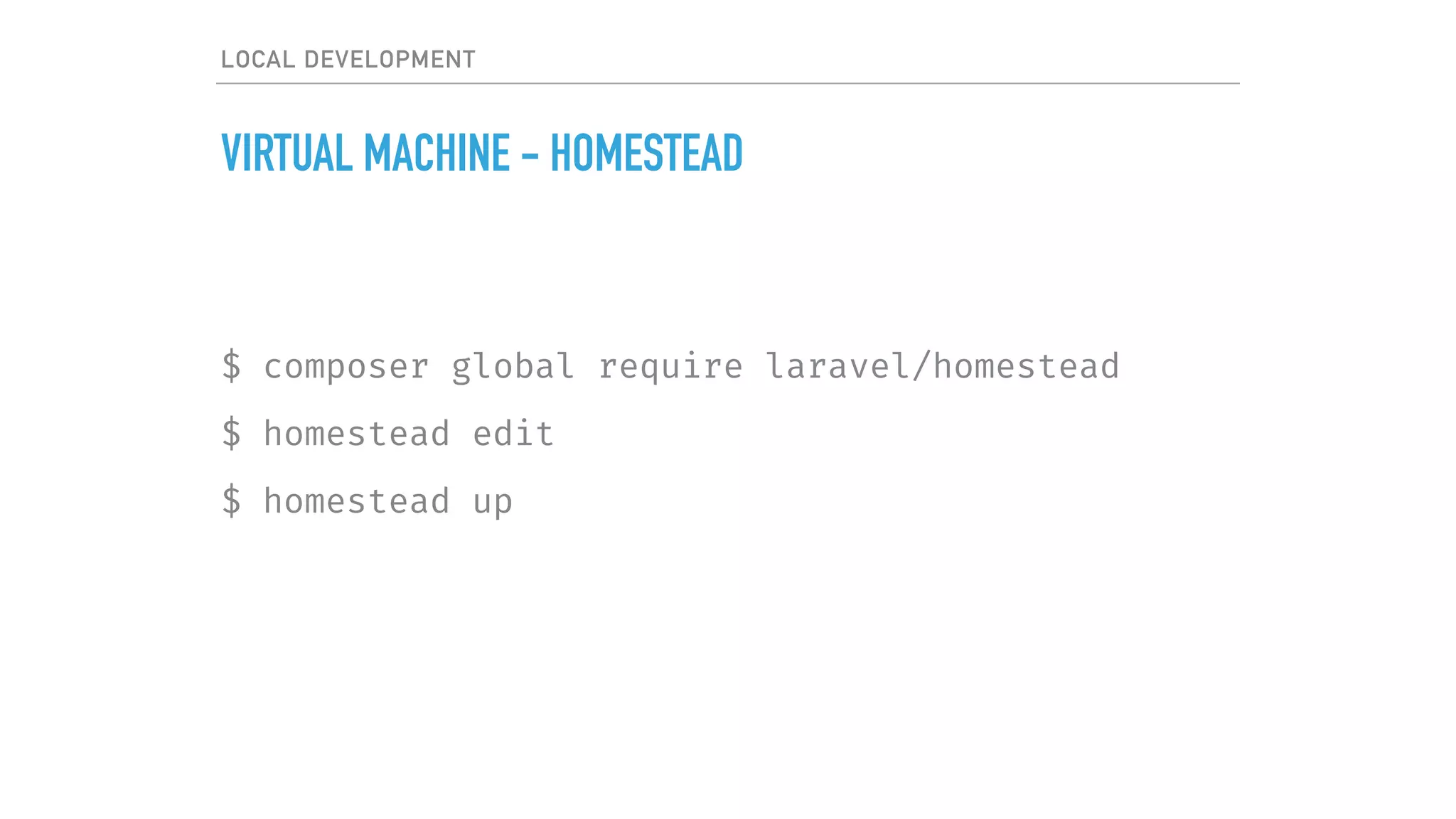 LOCAL DEVELOPMENT
VIRTUAL MACHINE - HOMESTEAD
$ composer global require laravel/homestead
$ homestead edit
$ homestead up
 