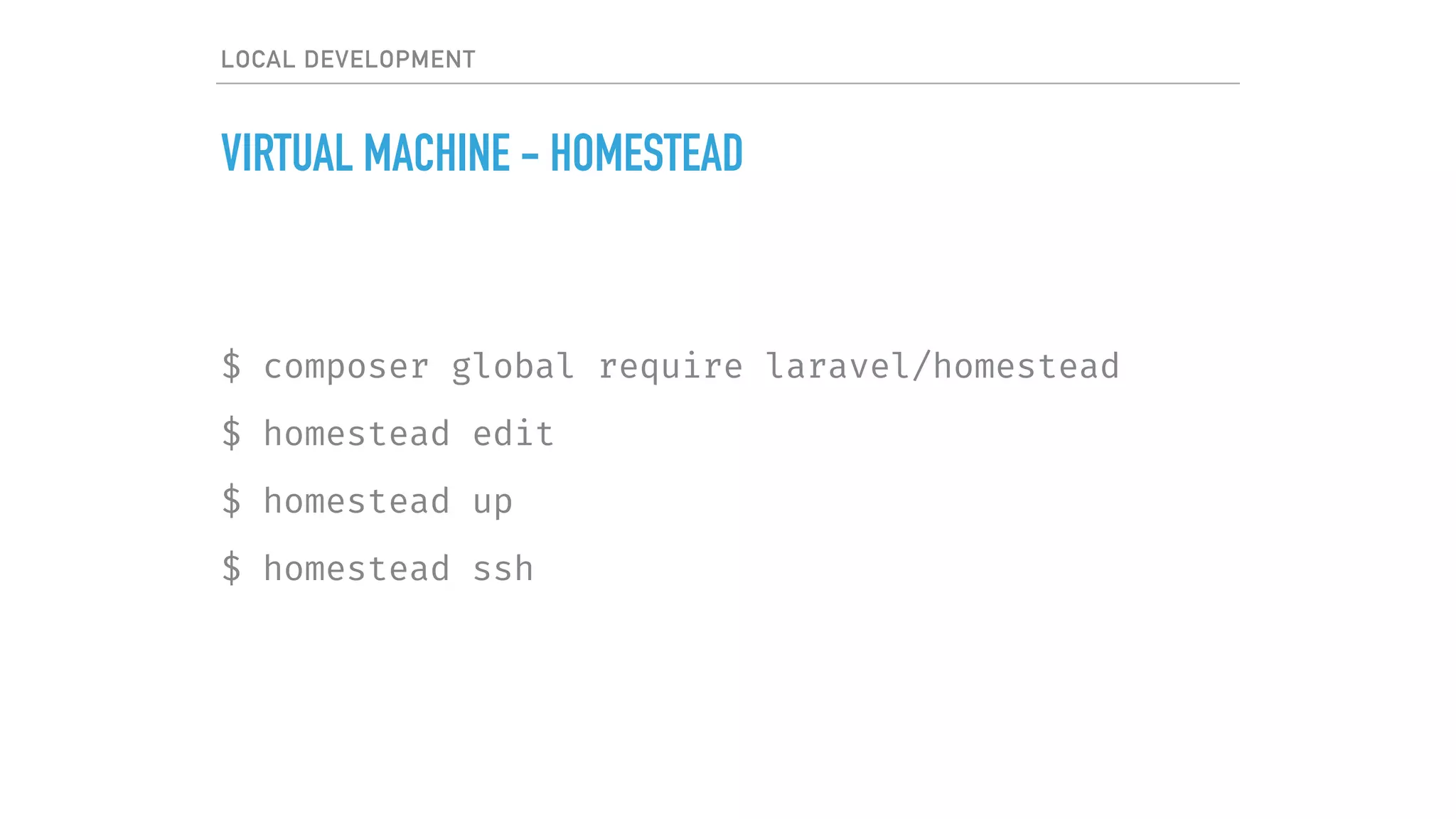 LOCAL DEVELOPMENT
VIRTUAL MACHINE - HOMESTEAD
$ composer global require laravel/homestead
$ homestead edit
$ homestead up
$ homestead ssh
 