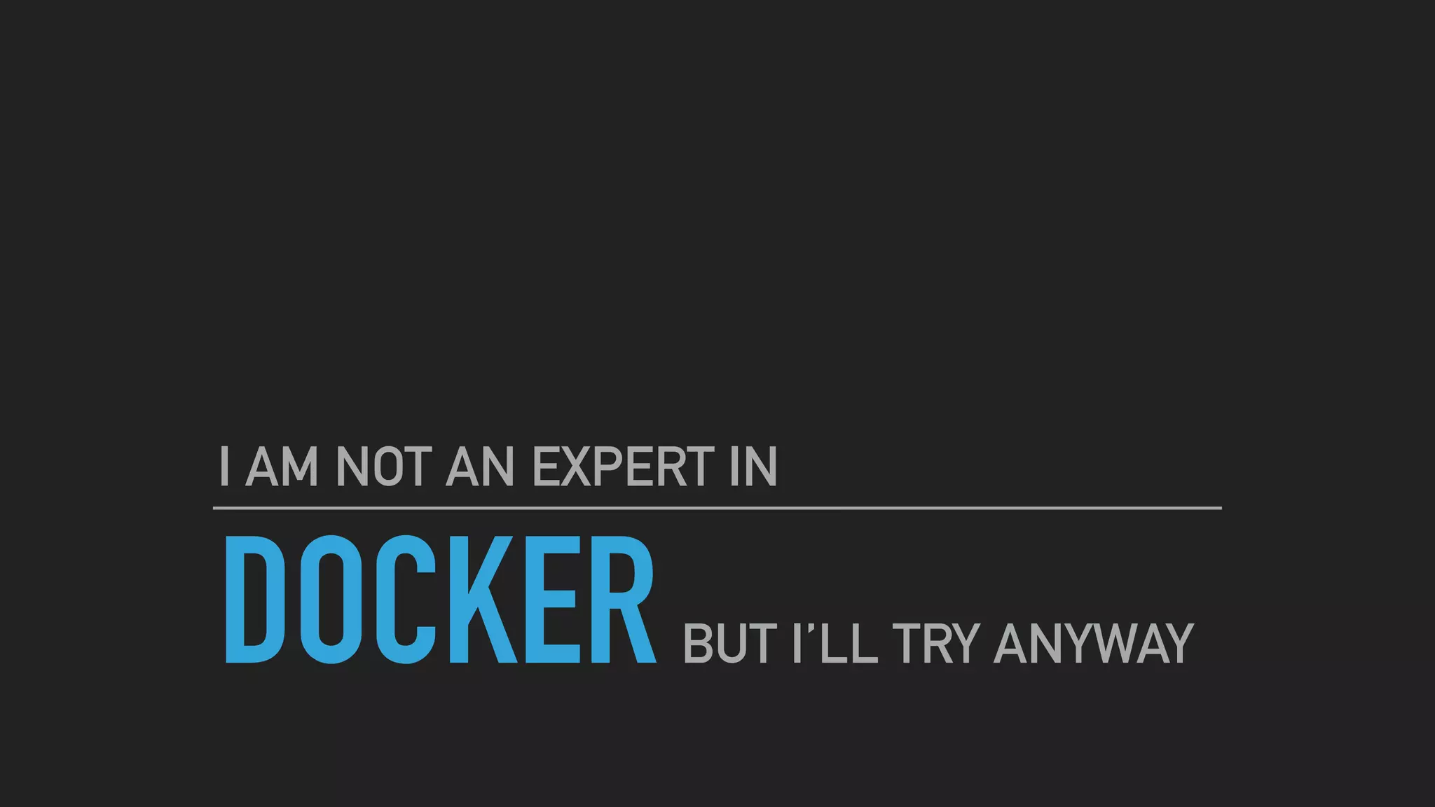 DOCKER
I AM NOT AN EXPERT IN
BUT I’LL TRY ANYWAY
 