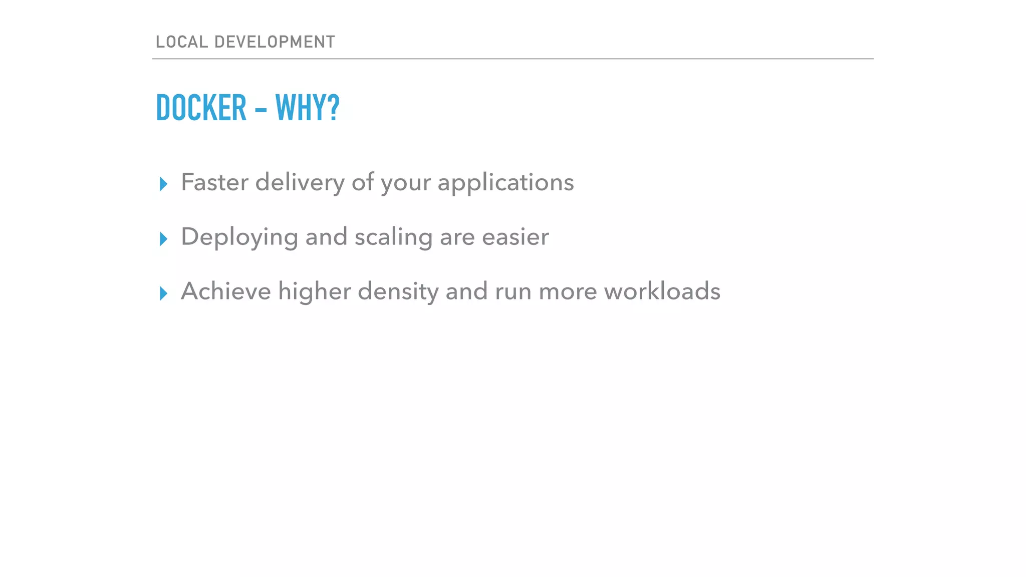 LOCAL DEVELOPMENT
DOCKER - WHY?
▸ Faster delivery of your applications
▸ Deploying and scaling are easier
▸ Achieve higher density and run more workloads
 