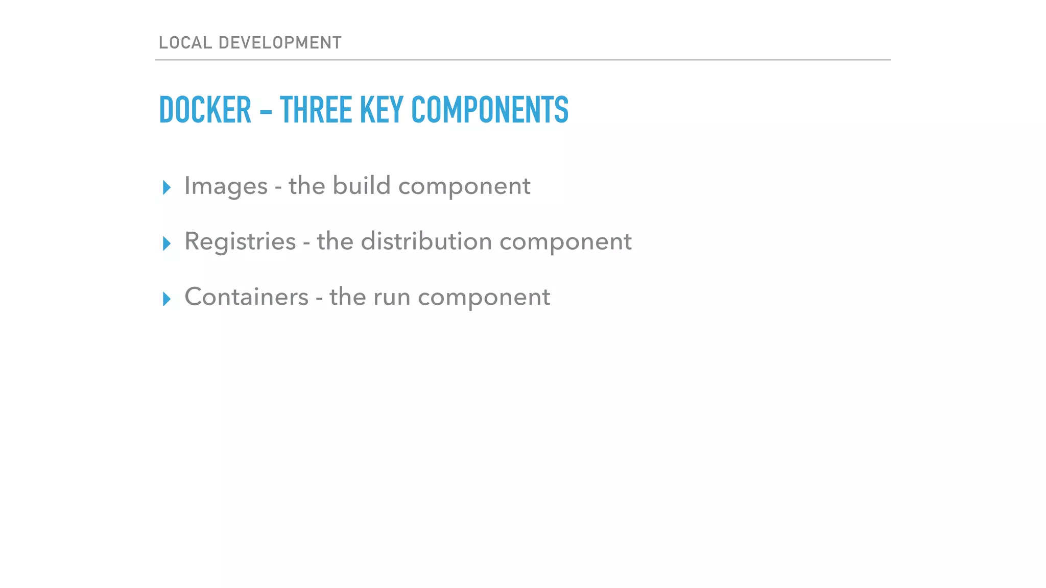 LOCAL DEVELOPMENT
DOCKER - THREE KEY COMPONENTS
▸ Images - the build component
▸ Registries - the distribution component
▸ Containers - the run component
 