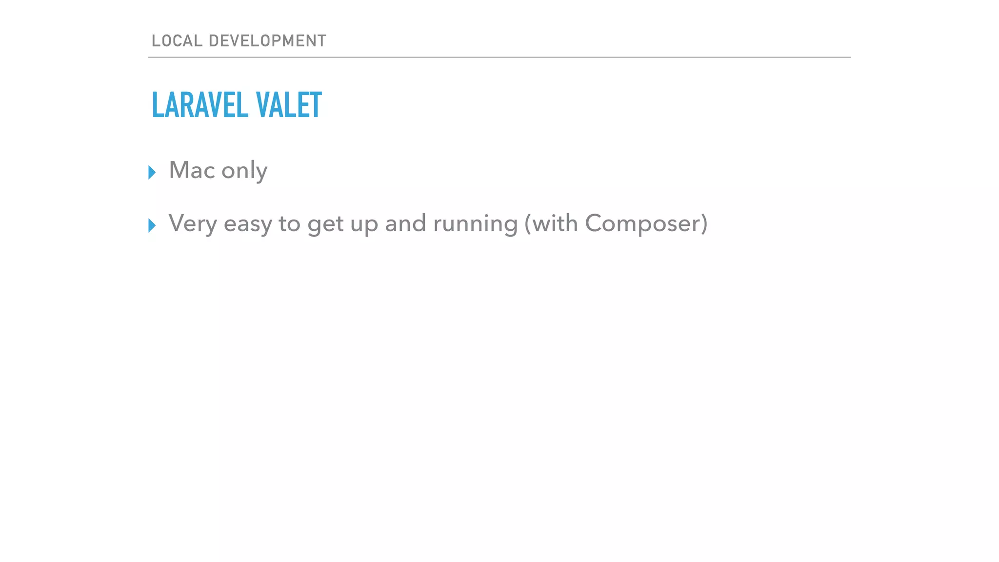 LOCAL DEVELOPMENT
LARAVEL VALET
▸ Mac only
▸ Very easy to get up and running (with Composer)
 
