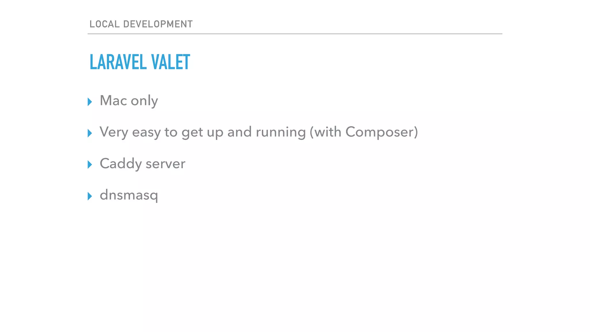 LOCAL DEVELOPMENT
LARAVEL VALET
▸ Mac only
▸ Very easy to get up and running (with Composer)
▸ Caddy server
▸ dnsmasq
 