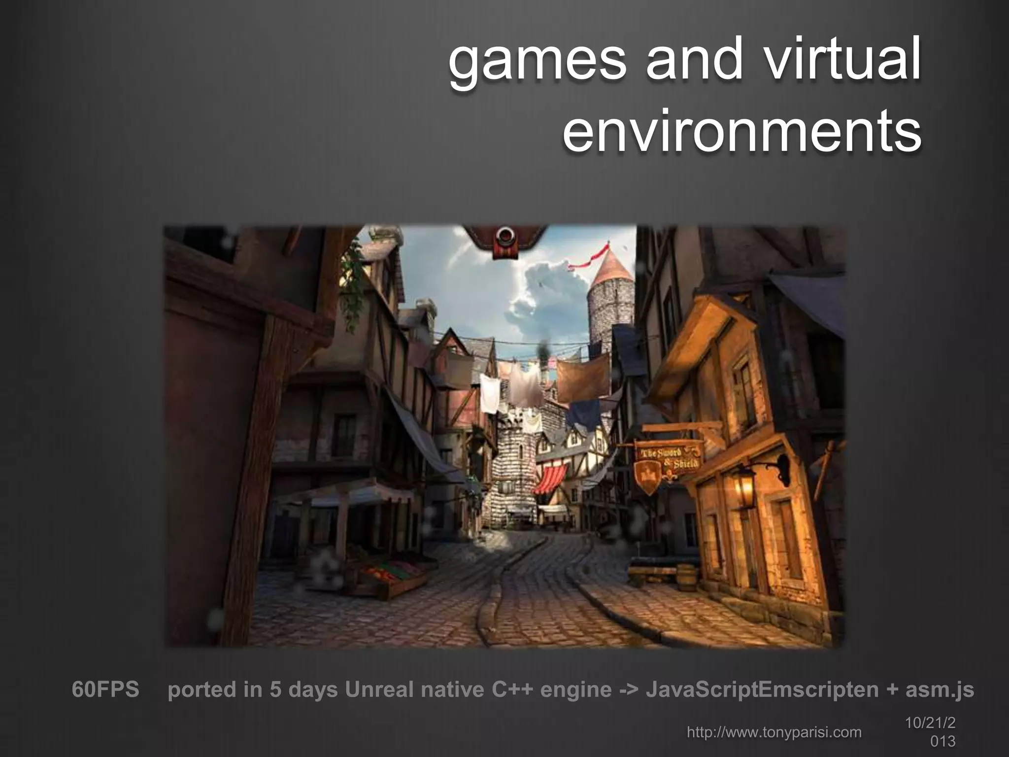 games and virtual
environments

60FPS

ported in 5 days Unreal native C++ engine -> JavaScriptEmscripten + asm.js
http://www.tonyparisi.com

10/22/2
013

 