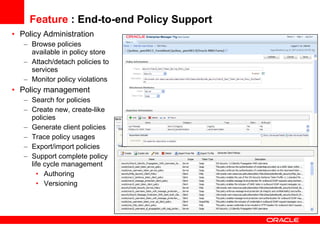 Feature  : End-to-end Policy Support Policy Administration Browse policies available in policy store Attach/detach policies to services Monitor policy violations Policy management Search for policies Create new, create-like policies Generate client policies Trace policy usages Export/import policies Support complete policy life cycle management Authoring Versioning 