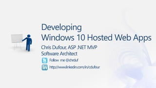 Developing
Windows 10 Hosted Web Apps
Chris Dufour, ASP .NET MVP
Software Architect
Follow me@chrduf
http://www.linkedin.com/in/cdufour
 