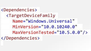 <Dependencies>
<TargetDeviceFamily
Name="Windows.Universal"
MinVersion="10.0.10240.0"
MaxVersionTested="10.5.0.0"/>
</Dependencies>
 