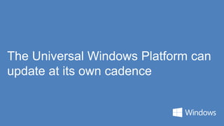 The Universal Windows Platform can
update at its own cadence
 