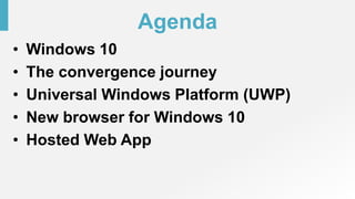 Agenda
• Windows 10
• The convergence journey
• Universal Windows Platform (UWP)
• New browser for Windows 10
• Hosted Web App
 
