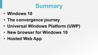 Summary
• Windows 10
• The convergence journey
• Universal Windows Platform (UWP)
• New browser for Windows 10
• Hosted Web App
 