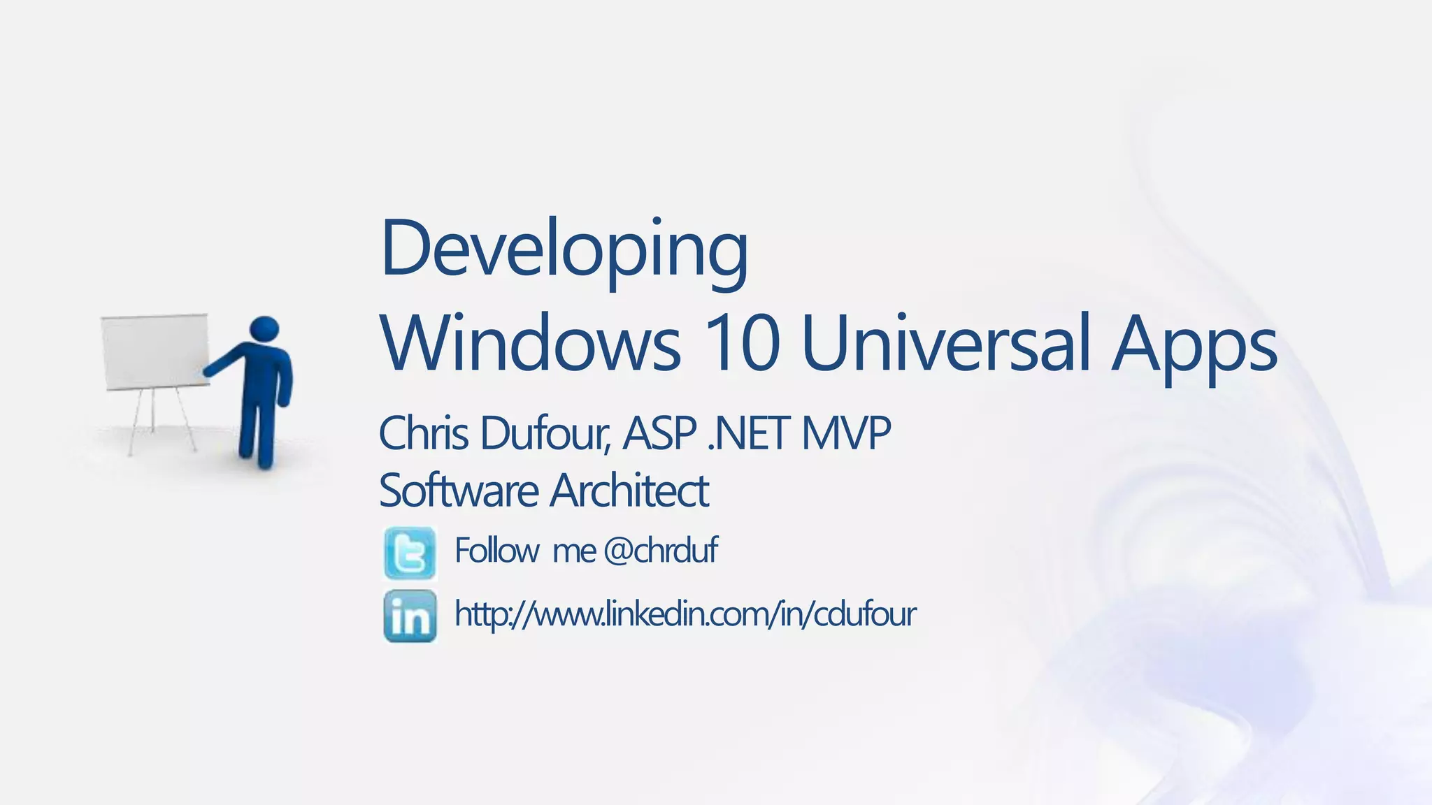 Developing
Windows 10 Universal Apps
Chris Dufour, ASP .NET MVP
Software Architect
Follow me@chrduf
http://www.linkedin.com/in/cdufour
 
