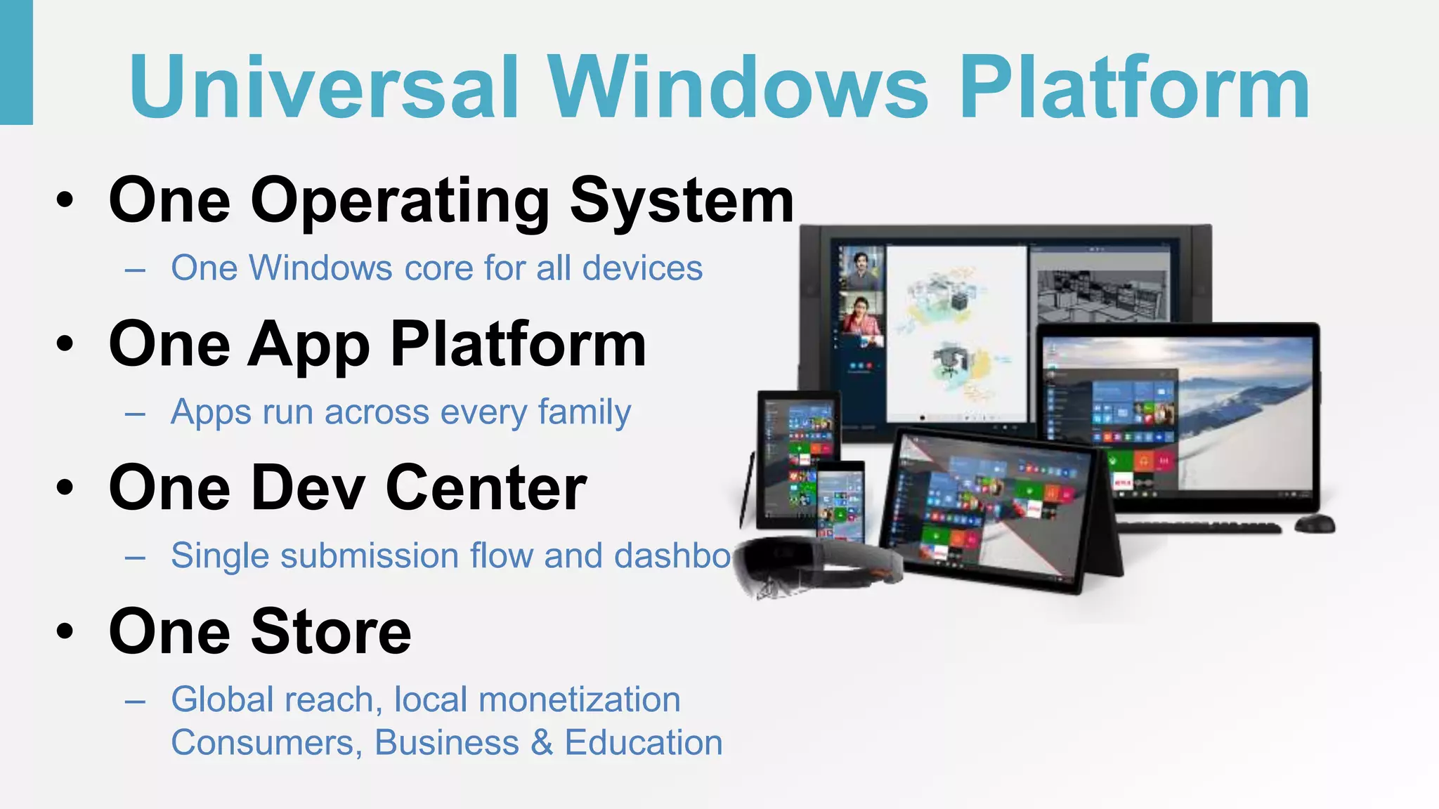 Universal Windows Platform
• One Operating System
– One Windows core for all devices
• One App Platform
– Apps run across every family
• One Dev Center
– Single submission flow and dashboard
• One Store
– Global reach, local monetization
Consumers, Business & Education
 