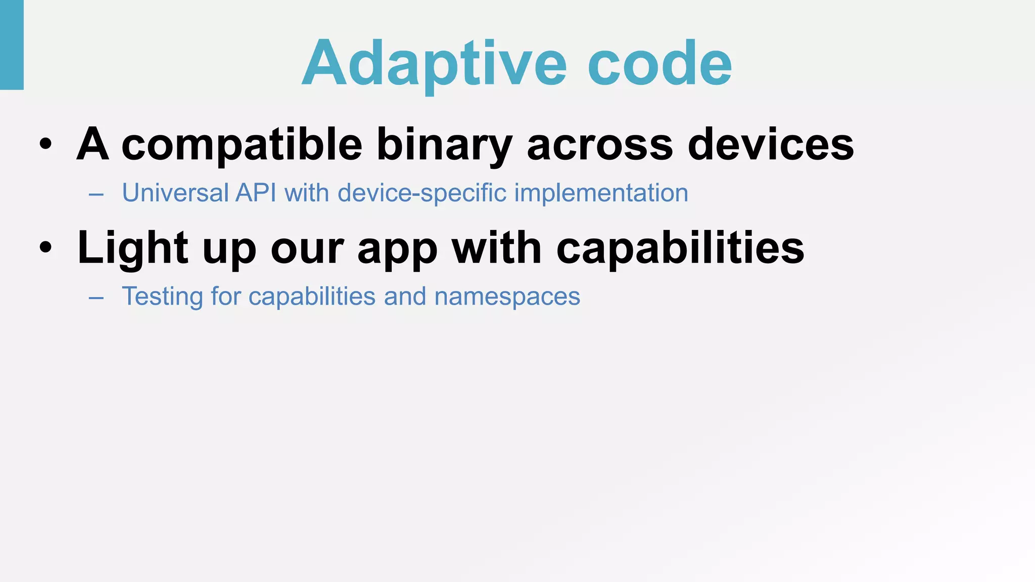 Adaptive code
• A compatible binary across devices
– Universal API with device-specific implementation
• Light up our app with capabilities
– Testing for capabilities and namespaces
 