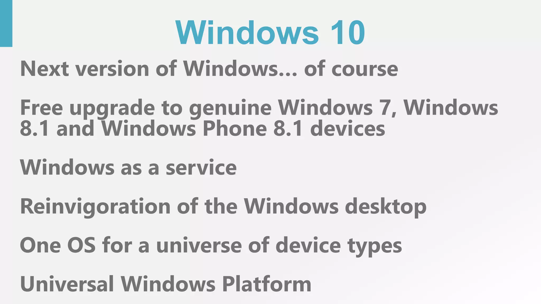 Windows 10
Next version of Windows… of course
Free upgrade to genuine Windows 7, Windows
8.1 and Windows Phone 8.1 devices
Windows as a service
Reinvigoration of the Windows desktop
One OS for a universe of device types
Universal Windows Platform
 