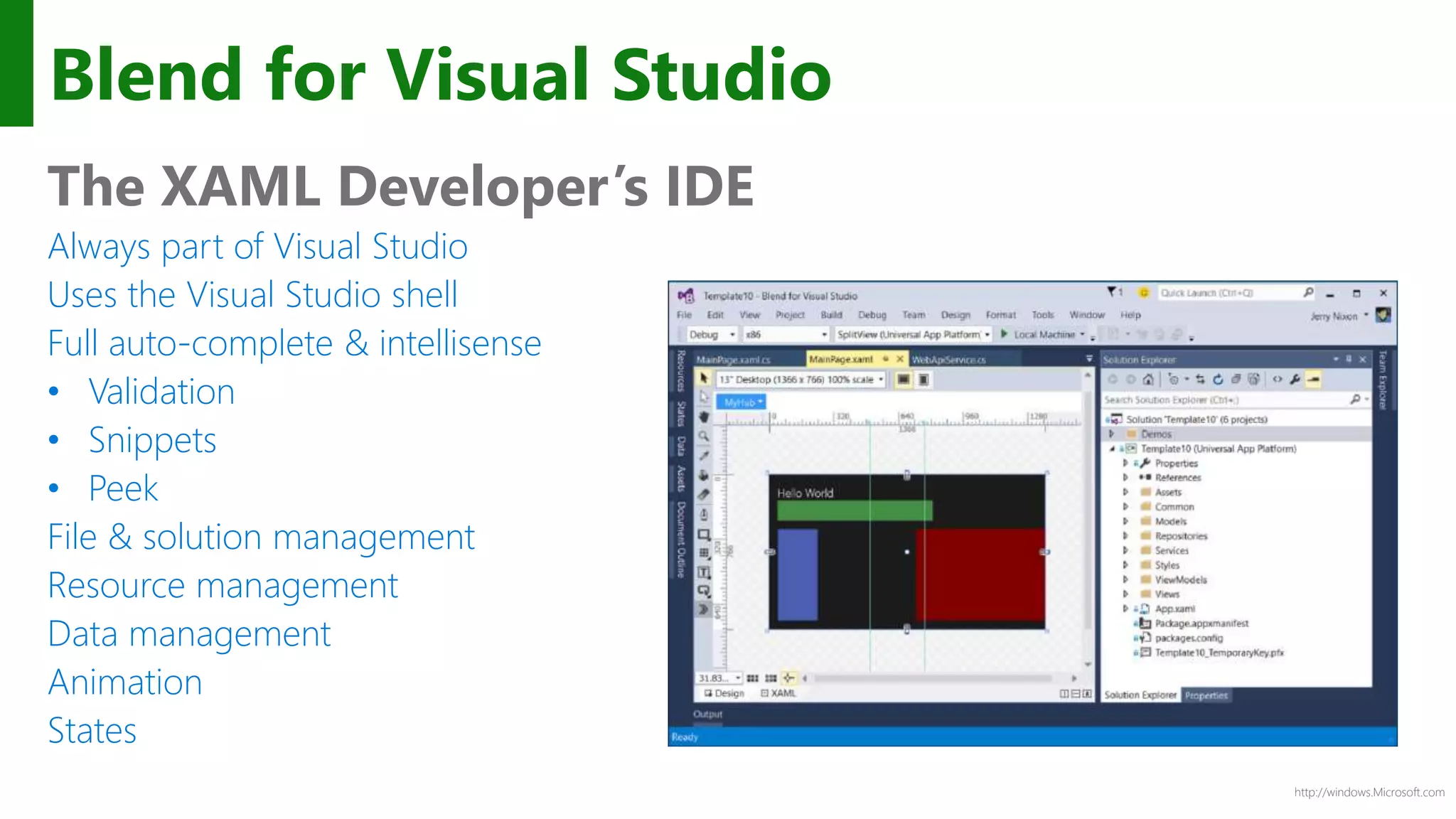http://windows.Microsoft.com
Blend for Visual Studio
The XAML Developer’s IDE
Always part of Visual Studio
Uses the Visual Studio shell
Full auto-complete & intellisense
• Validation
• Snippets
• Peek
File & solution management
Resource management
Data management
Animation
States
 