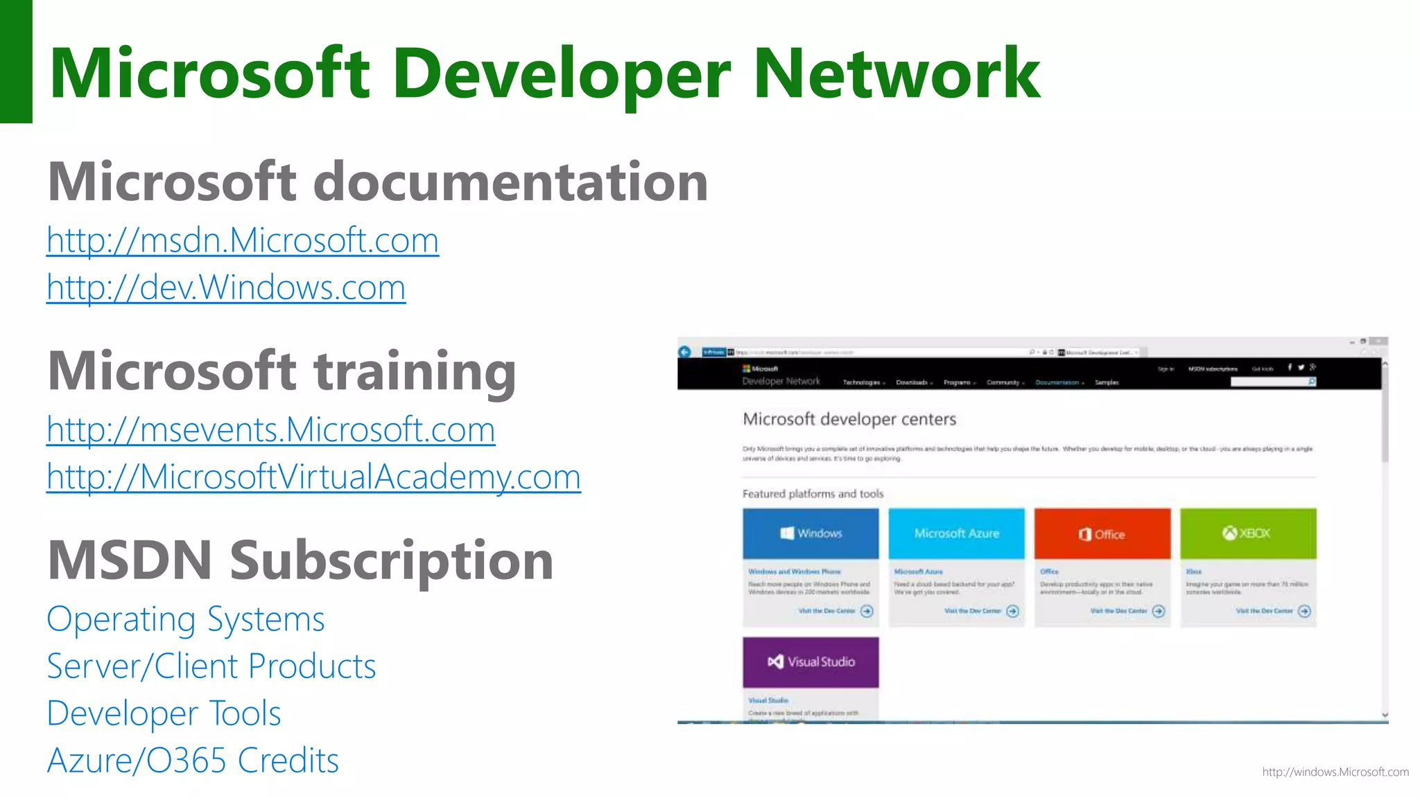 http://windows.Microsoft.com
Microsoft Developer Network
Microsoft documentation
http://msdn.Microsoft.com
http://dev.Windows.com
Microsoft training
http://msevents.Microsoft.com
http://MicrosoftVirtualAcademy.com
MSDN Subscription
Operating Systems
Server/Client Products
Developer Tools
Azure/O365 Credits
 