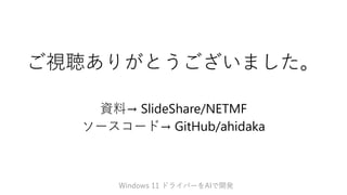 ご視聴ありがとうございました。
資料→ SlideShare/NETMF
ソースコード→ GitHub/ahidaka
Windows 11 ドライバーをAIで開発
 