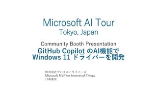 Microsoft AI Tour
Tokyo, Japan
Community Booth Presentation
GitHub Copilot のAI機能で
Windows 11 ドライバーを開発
株式会社デバイスドライバーズ
Microsoft MVP for Internet of Things
日高亜友
 