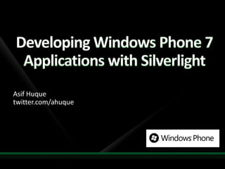 Developing Windows Phone 7 Applications with Silverlight AsifHuquetwitter.com/ahuque 