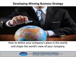 Developing Winning Business Strategy 
How to define your company's place in the world, 
and shape the world's view of your company. 
Simmons Performance Solutions 
Strategic Insight to Power Growth 
 