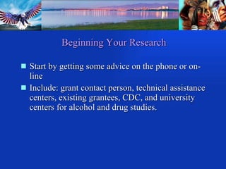 Beginning Your Research Start by getting some advice on the phone or on-line Include: grant contact person, technical assistance centers, existing grantees, CDC, and university centers for alcohol and drug studies. 