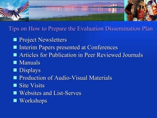 Project Newsletters Interim Papers presented at Conferences Articles for Publication in Peer Reviewed Journals Manuals Displays Production of Audio-Visual Materials Site Visits Websites and List-Serves Workshops Tips on How to Prepare the Evaluation Dissemination Plan 