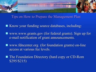 Know your funding source databases, including: www.www.grants.gov (for federal grants). Sign up for e-mail notification of grant announcements. www.fdncenter.org  (for foundation grants) on-line access at various fee levels.  The Foundation Directory (hard copy or CD-Rom $295/$215)  Tips on How to Prepare the Management Plan 