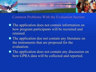 Common Problems With the Evaluation Section The application does not contain information on how program participants will be recruited and retained. The application doe not contain any literature on the instruments that are proposed for the evaluation. The application does not contain any discussion on how GPRA data will be collected and reported. 