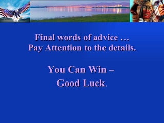 Final words of advice … Pay Attention to the details. You Can Win –  Good Luck . 