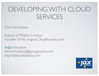 DEVELOPING WITH CLOUD
SERVICES
Chris Richardson
Author of POJOs in Action
Founder of the original CloudFoundry.com
@crichardson
chris.richardson@springsource.com
http://plainoldobjects.com
 