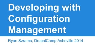 Developing with 
Configuration 
Management 
Ryan Szrama, DrupalCamp Asheville 2014 
 