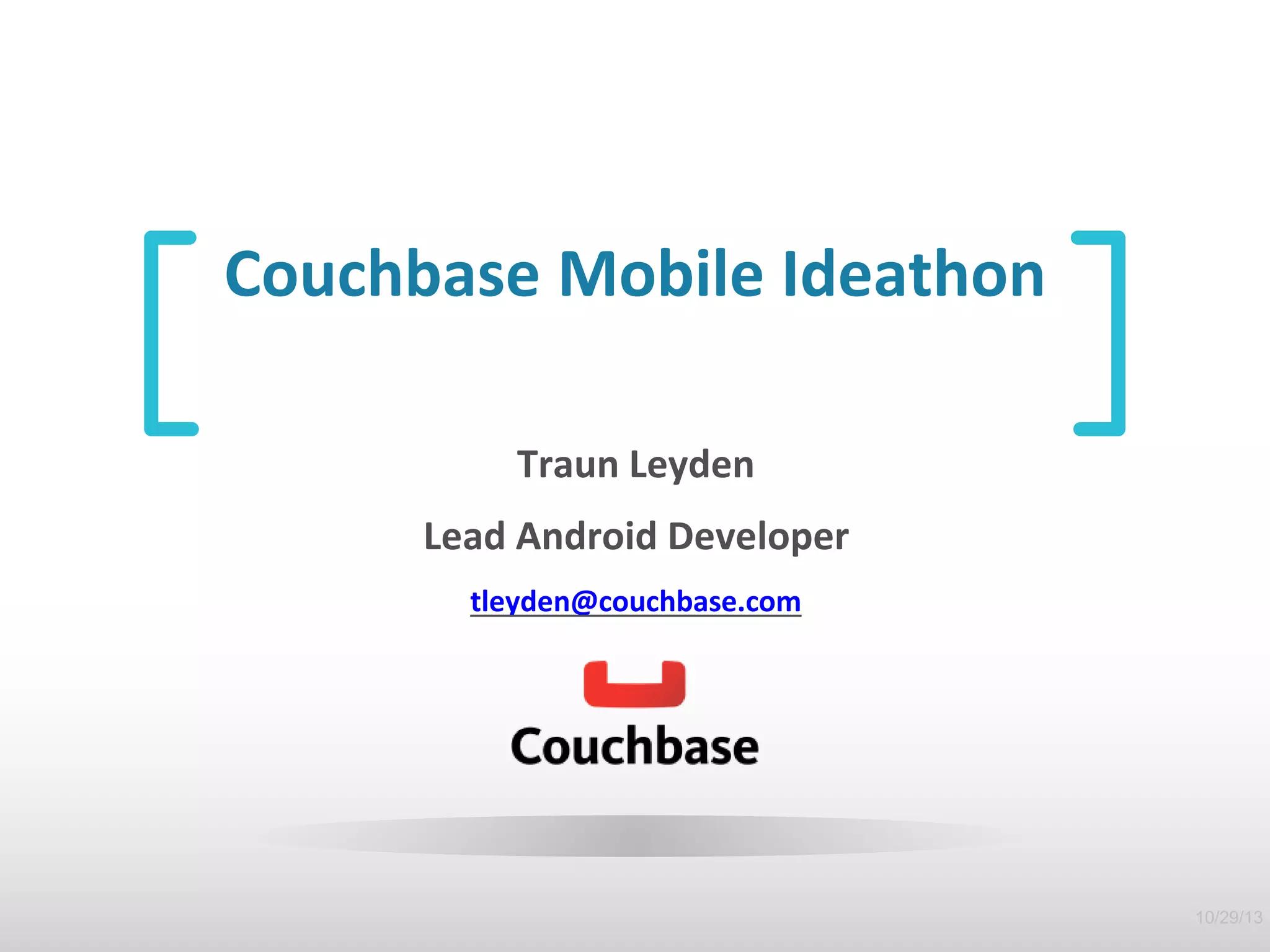 Couchbase Mobile Ideathon 
Traun Leyden 
Lead Android Developer 
tleyden@couchbase.com 
10/29/13 
 